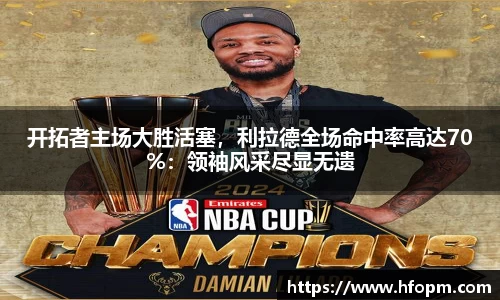 开拓者主场大胜活塞，利拉德全场命中率高达70%：领袖风采尽显无遗