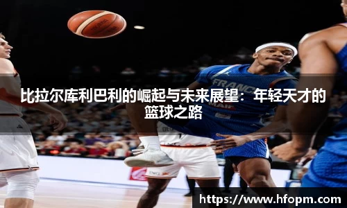 比拉尔库利巴利的崛起与未来展望：年轻天才的篮球之路